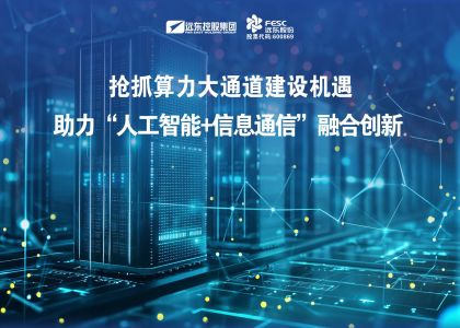 遠東股份：搶抓算力大通道建設機遇，全棧方案助力“人工智能+信息通信”融合創新